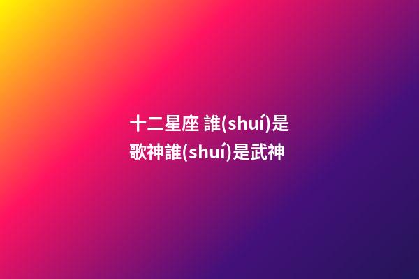 十二星座 誰(shuí)是歌神誰(shuí)是武神-第1張-星座運(yùn)勢(shì)-玄機(jī)派